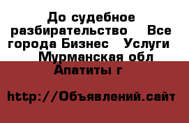 До судебное разбирательство. - Все города Бизнес » Услуги   . Мурманская обл.,Апатиты г.